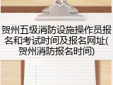 贺州五级消防设施操作员报名和考试时间及报名网址(贺州消防报名时间)