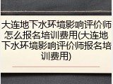 大连地下水环境影响评价师怎么报名培训费用(大连地下水环境影响评价师报名培训费用)