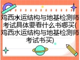 鸡西水运结构与地基检测师考试具体要看什么书哪买(鸡西水运结构与地基检测师考试书买)