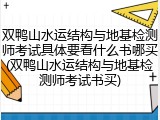 双鸭山水运结构与地基检测师考试具体要看什么书哪买(双鸭山水运结构与地基检测师考试书买)