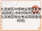 九龙坡区中级物业管理员考试成绩公布时间如何查询(九龙坡区物业考试成绩查询时间)