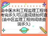 渝中区水利工程监理工程师考完多久可以查成绩如何查(渝中区监理工程师成绩查询多久)