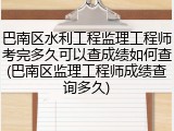 巴南区水利工程监理工程师考完多久可以查成绩如何查(巴南区监理工程师成绩查询多久)