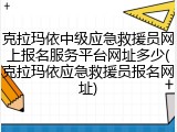 克拉玛依中级应急救援员网上报名服务平台网址多少(克拉玛依应急救援员报名网址)