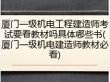 厦门一级机电工程建造师考试要看教材吗具体哪些书(厦门一级机电建造师教材必看)