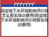 保定地下水环境影响评价师怎么报名培训费用(保定地下水环境影响评价师报名培训费用)