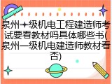 泉州一级机电工程建造师考试要看教材吗具体哪些书(泉州一级机电建造师教材看否)