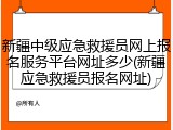 新疆中级应急救援员网上报名服务平台网址多少(新疆应急救援员报名网址)