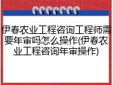 伊春农业工程咨询工程师需要年审吗怎么操作(伊春农业工程咨询年审操作)