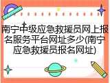 南宁中级应急救援员网上报名服务平台网址多少(南宁应急救援员报名网址)