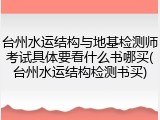 台州水运结构与地基检测师考试具体要看什么书哪买(台州水运结构检测书买)