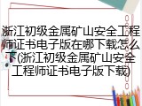 浙江初级金属矿山安全工程师证书电子版在哪下载怎么下(浙江初级金属矿山安全工程师证书电子版下载)