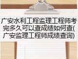 广安水利工程监理工程师考完多久可以查成绩如何查(广安监理工程师成绩查询)
