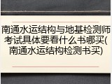 南通水运结构与地基检测师考试具体要看什么书哪买(南通水运结构检测书买)