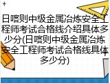 日喀则中级金属冶炼安全工程师考试合格线介绍具体多少分(日喀则中级金属冶炼安全工程师考试合格线具体多少分)