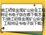 镇江初级金属矿山安全工程师证书电子版在哪下载怎么下(镇江初级金属矿山安全工程师证书电子版下载)