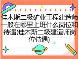 佳木斯二级矿业工程建造师一般在哪里上班什么岗位和待遇(佳木斯二级建造师岗位待遇)