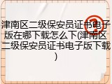 津南区二级保安员证书电子版在哪下载怎么下(津南区二级保安员证书电子版下载)