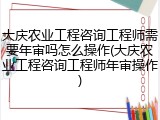 大庆农业工程咨询工程师需要年审吗怎么操作(大庆农业工程咨询工程师年审操作)