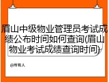 眉山中级物业管理员考试成绩公布时间如何查询(眉山物业考试成绩查询时间)