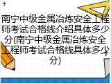 南宁中级金属冶炼安全工程师考试合格线介绍具体多少分(南宁中级金属冶炼安全工程师考试合格线具体多少分)