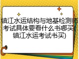 镇江水运结构与地基检测师考试具体要看什么书哪买(镇江水运考试书买)