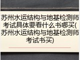 苏州水运结构与地基检测师考试具体要看什么书哪买(苏州水运结构与地基检测师考试书买)