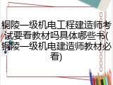 铜陵一级机电工程建造师考试要看教材吗具体哪些书(铜陵一级机电建造师教材必看)