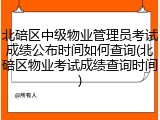 北碚区中级物业管理员考试成绩公布时间如何查询(北碚区物业考试成绩查询时间)