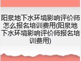 阳泉地下水环境影响评价师怎么报名培训费用(阳泉地下水环境影响评价师报名培训费用)