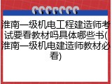 淮南一级机电工程建造师考试要看教材吗具体哪些书(淮南一级机电建造师教材必看)