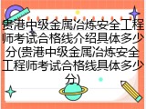 贵港中级金属冶炼安全工程师考试合格线介绍具体多少分(贵港中级金属冶炼安全工程师考试合格线具体多少分)