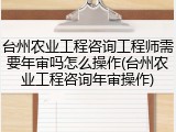 台州农业工程咨询工程师需要年审吗怎么操作(台州农业工程咨询年审操作)