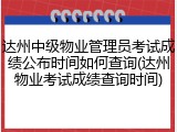 达州中级物业管理员考试成绩公布时间如何查询(达州物业考试成绩查询时间)