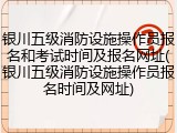 银川五级消防设施操作员报名和考试时间及报名网址(银川五级消防设施操作员报名时间及网址)