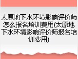 太原地下水环境影响评价师怎么报名培训费用(太原地下水环境影响评价师报名培训费用)