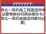 淮北一级机电工程建造师考试要看教材吗具体哪些书(淮北一级机电建造师教材必要)