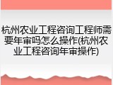 杭州农业工程咨询工程师需要年审吗怎么操作(杭州农业工程咨询年审操作)