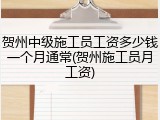 贺州中级施工员工资多少钱一个月通常(贺州施工员月工资)