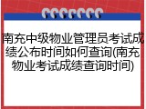 南充中级物业管理员考试成绩公布时间如何查询(南充物业考试成绩查询时间)