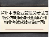 泸州中级物业管理员考试成绩公布时间如何查询(泸州物业考试成绩查询时间)