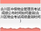 合川区中级物业管理员考试成绩公布时间如何查询(合川区物业考试成绩查询时间)
