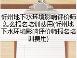 忻州地下水环境影响评价师怎么报名培训费用(忻州地下水环境影响评价师报名培训费用)