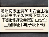 湖州初级金属矿山安全工程师证书电子版在哪下载怎么下(湖州初级金属矿山安全工程师证书电子版下载)