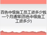百色中级施工员工资多少钱一个月通常(百色中级施工工资多少)