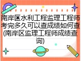 南岸区水利工程监理工程师考完多久可以查成绩如何查(南岸区监理工程师成绩查询)