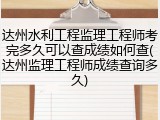 达州水利工程监理工程师考完多久可以查成绩如何查(达州监理工程师成绩查询多久)