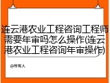连云港农业工程咨询工程师需要年审吗怎么操作(连云港农业工程咨询年审操作)