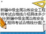 新疆中级金属冶炼安全工程师考试合格线介绍具体多少分(新疆中级金属冶炼安全工程师考试合格线分值)