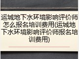 运城地下水环境影响评价师怎么报名培训费用(运城地下水环境影响评价师报名培训费用)